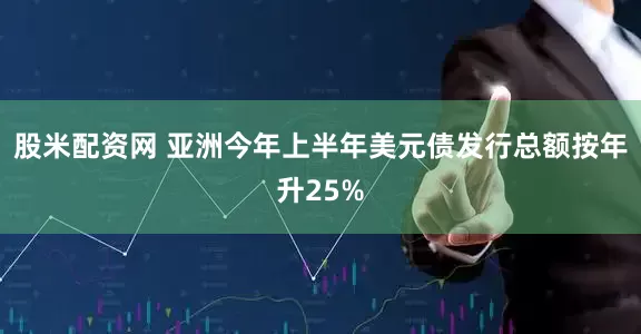 股米配资网 亚洲今年上半年美元债发行总额按年升25%