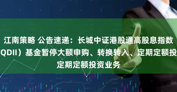 江南策略 公告速递：长城中证港股通高股息指数发起（QDII）基金暂停大额申购、转换转入、定期定额投资业务