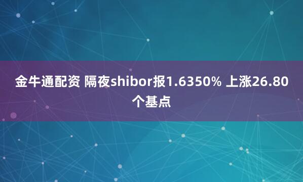 金牛通配资 隔夜shibor报1.6350% 上涨26.80个基点