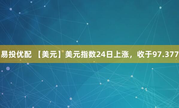 易投优配 【美元】美元指数24日上涨，收于97.377