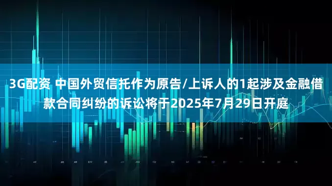 3G配资 中国外贸信托作为原告/上诉人的1起涉及金融借款合同纠纷的诉讼将于2025年7月29日开庭