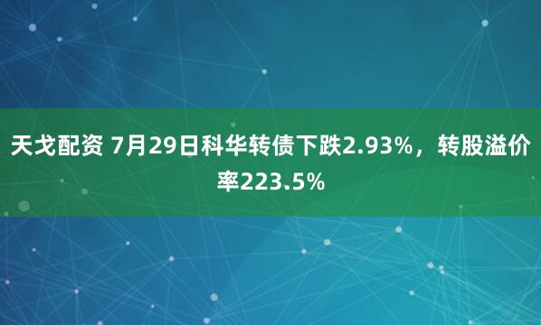 天戈配资 7月29日科华转债下跌2.93%，转股溢价率223.5%