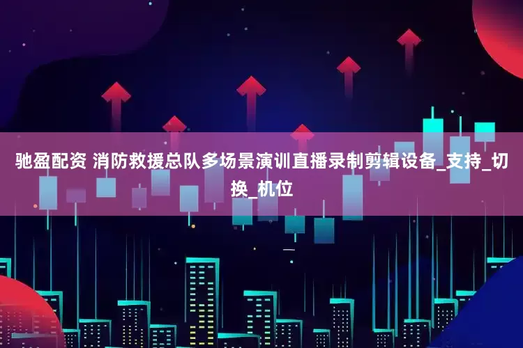 驰盈配资 消防救援总队多场景演训直播录制剪辑设备_支持_切换_机位