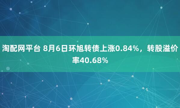 淘配网平台 8月6日环旭转债上涨0.84%，转股溢价率40.68%