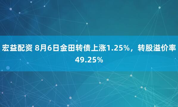 宏益配资 8月6日金田转债上涨1.25%，转股溢价率49.25%