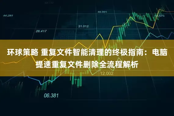 环球策略 重复文件智能清理的终极指南：电脑提速重复文件删除全流程解析