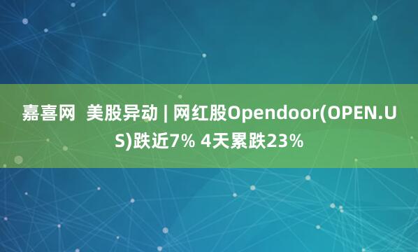 嘉喜网  美股异动 | 网红股Opendoor(OPEN.US)跌近7% 4天累跌23%