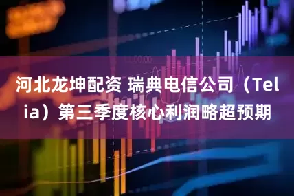 河北龙坤配资 瑞典电信公司（Telia）第三季度核心利润略超预期
