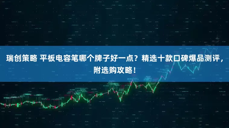 瑞创策略 平板电容笔哪个牌子好一点？精选十款口碑爆品测评，附选购攻略！