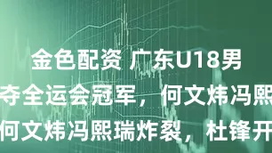 金色配资 广东U18男篮击败山东夺全运会冠军，何文炜冯熙瑞炸裂，杜锋开心