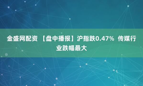 金盛网配资 【盘中播报】沪指跌0.47%  传媒行业跌幅最大