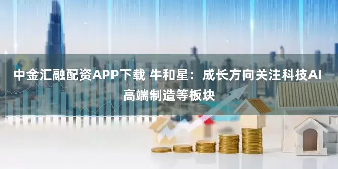 中金汇融配资APP下载 牛和星：成长方向关注科技AI 高端制造等板块