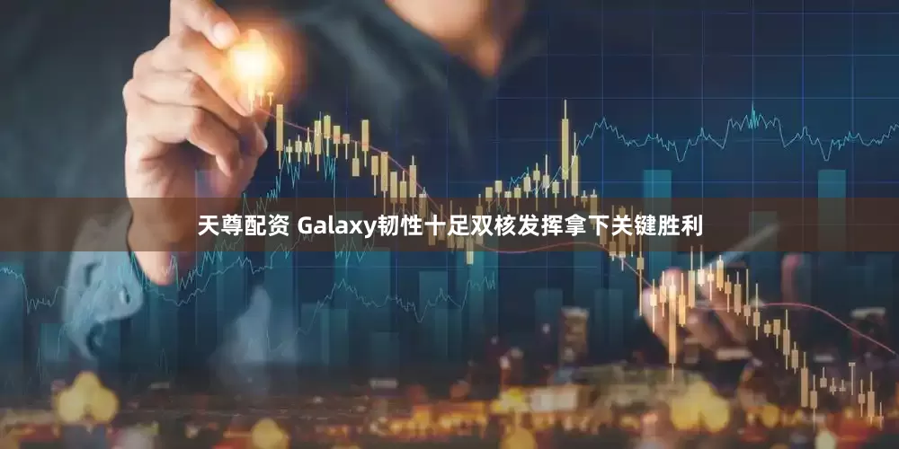 天尊配资 Galaxy韧性十足双核发挥拿下关键胜利