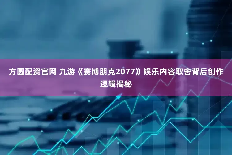 方圆配资官网 九游《赛博朋克2077》娱乐内容取舍背后创作逻辑揭秘