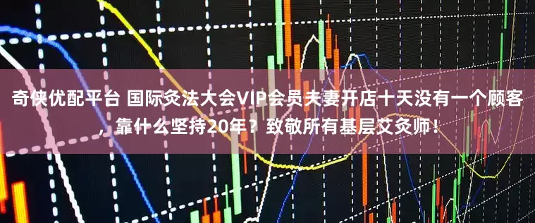 奇侠优配平台 国际灸法大会VIP会员夫妻开店十天没有一个顾客，靠什么坚持20年？致敬所有基层艾灸师！