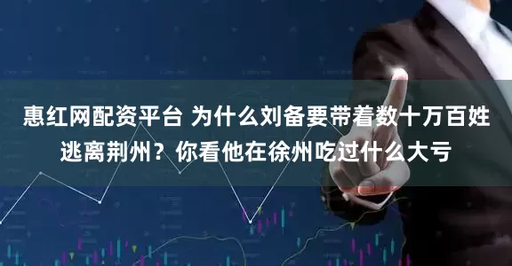 惠红网配资平台 为什么刘备要带着数十万百姓逃离荆州？你看他在徐州吃过什么大亏