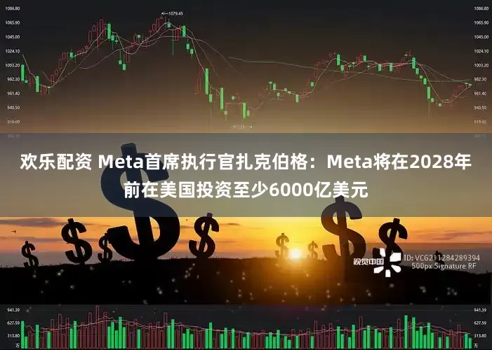 欢乐配资 Meta首席执行官扎克伯格：Meta将在2028年前在美国投资至少6000亿美元