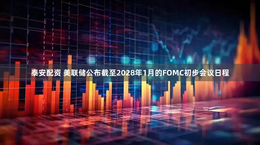 泰安配资 美联储公布截至2028年1月的FOMC初步会议日程