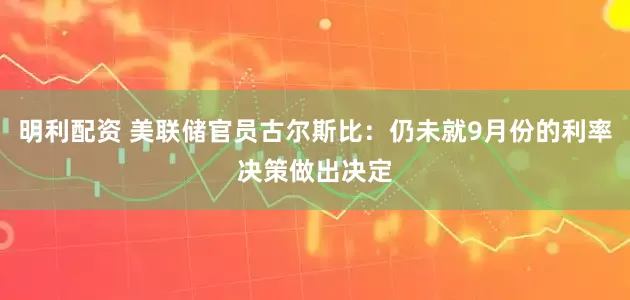 明利配资 美联储官员古尔斯比：仍未就9月份的利率决策做出决定