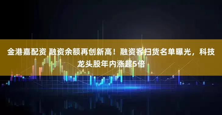 金港嘉配资 融资余额再创新高！融资客扫货名单曝光，科技龙头股年内涨超5倍