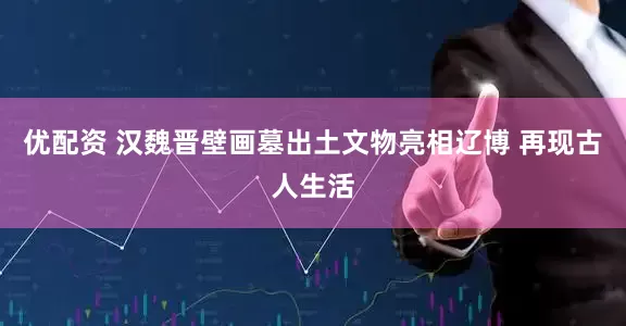 优配资 汉魏晋壁画墓出土文物亮相辽博 再现古人生活