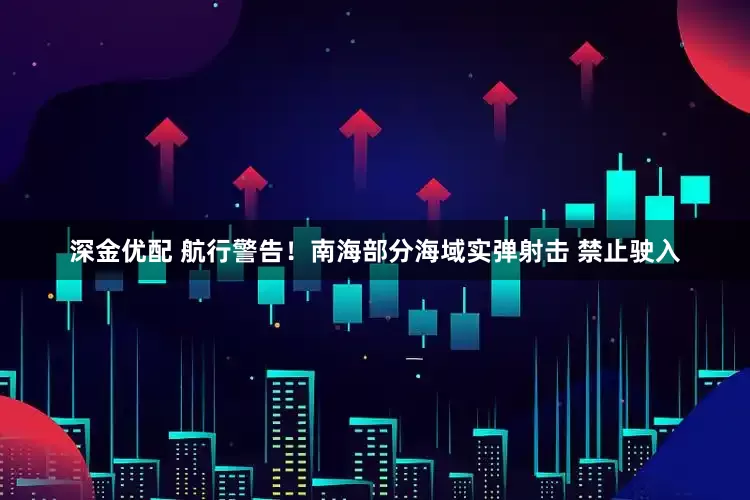 深金优配 航行警告！南海部分海域实弹射击 禁止驶入