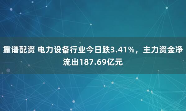 靠谱配资 电力设备行业今日跌3.41%，主力资金净流出187.69亿元