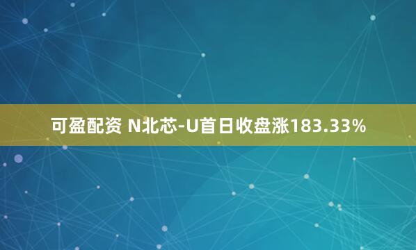 可盈配资 N北芯-U首日收盘涨183.33%