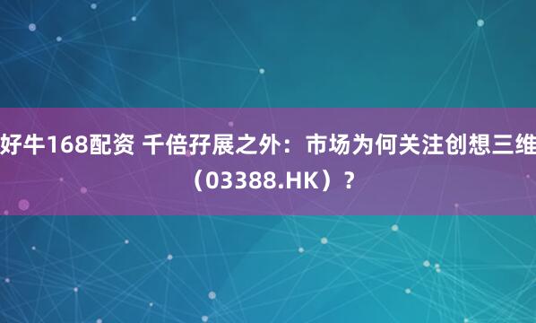 好牛168配资 千倍孖展之外：市场为何关注创想三维（03388.HK）？